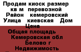 Продам киоск размер 17 кв.м, перевозной. › Район ­ кемеровский › Улица ­ киевская › Дом ­ 47 › Цена ­ 100 000 › Общая площадь ­ 17 - Кемеровская обл., Белово г. Недвижимость » Помещения продажа   